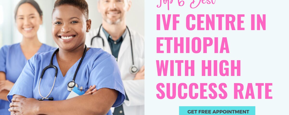 Top 6 Best IVF Centre In Ethiopia With High Success rate in 2023