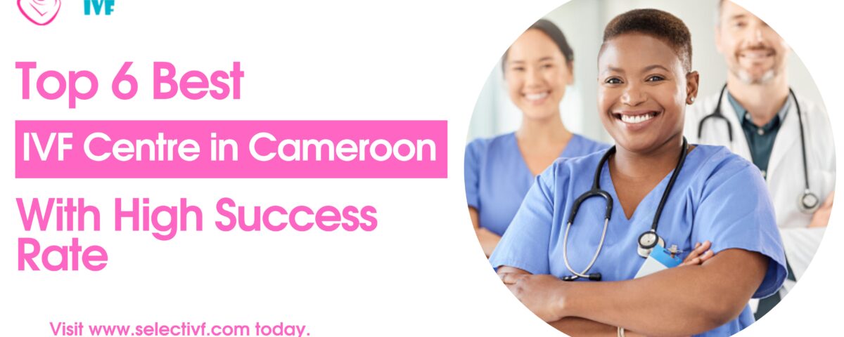 Top 6 Best IVF Centre in Cameroon With High Success Rate in 2023