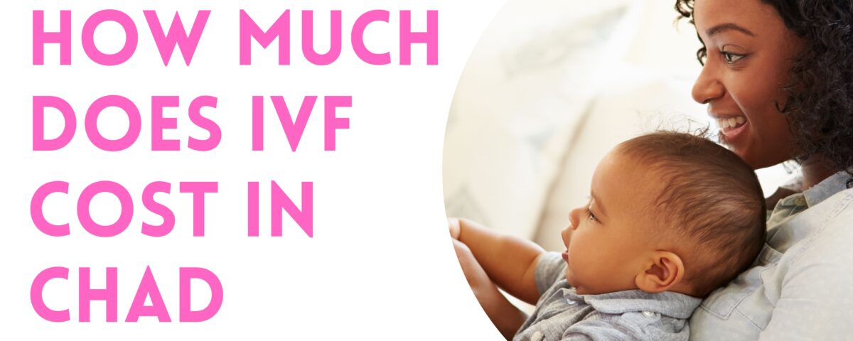 How Much Does IVF Cost in Chad 2023