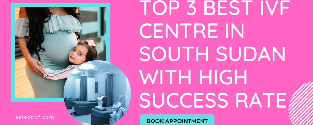 Top 3 Best IVF Centre in South Sudan with High Success Rate 2023