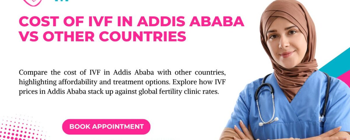 Cost of IVF in Addis Ababa Vs Other Countries