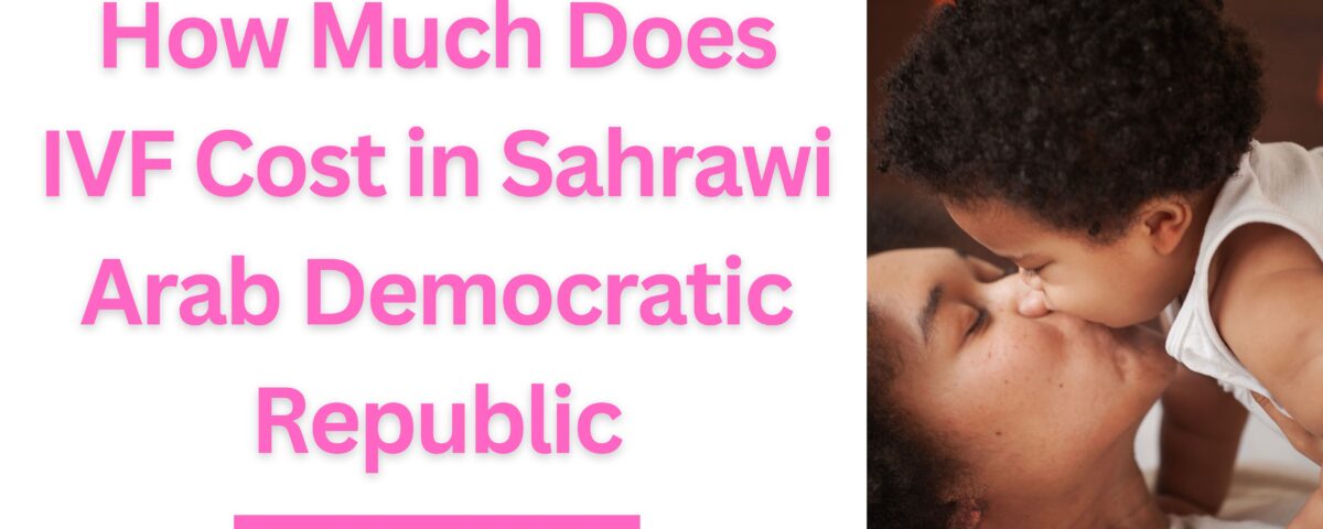 How Much Does IVF Cost in Sahrawi Arab Democratic Republic in 2023