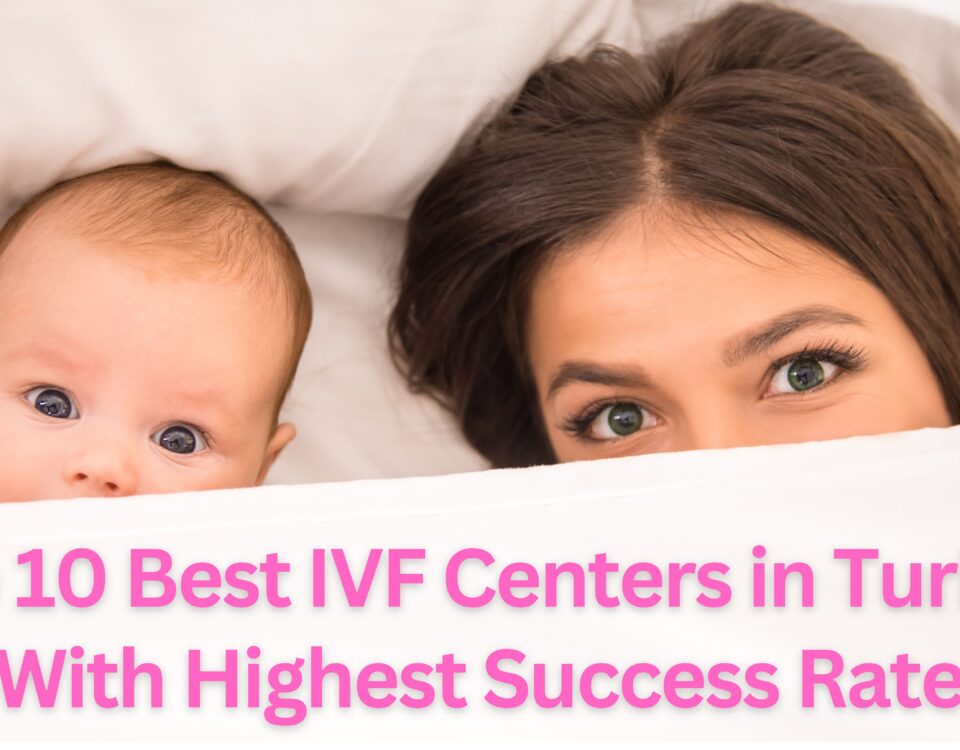 Top 10 Best IVF Centers in Turkey With Highest Success Rate 2023