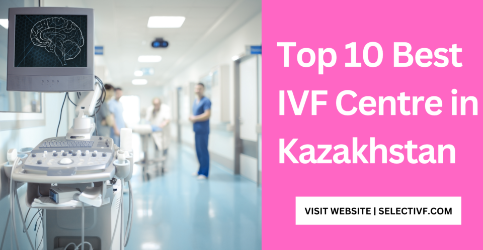 Top 10 Best IVF Centre in Kazakhstan 2023