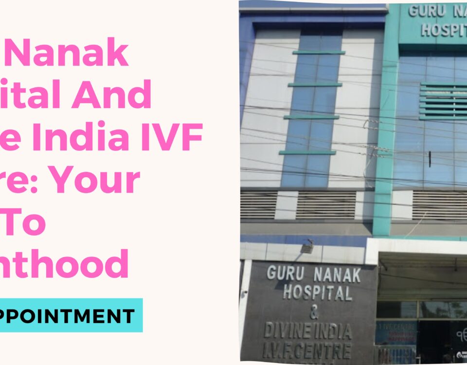 Guru Nanak Hospital And Divine India IVF Centre: Your Path To Parenthood