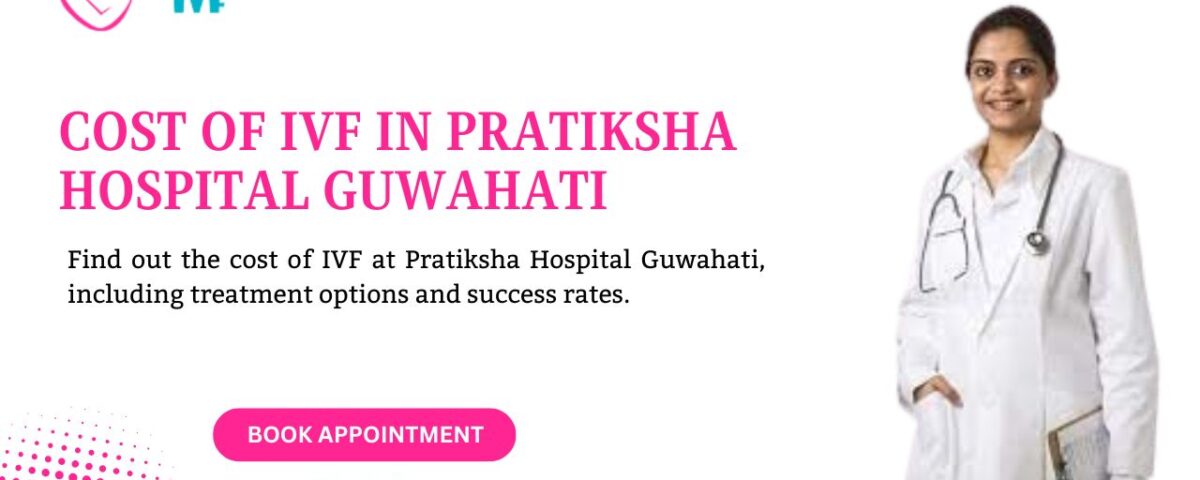 Cost of IVF in Pratiksha Hospital Guwahati